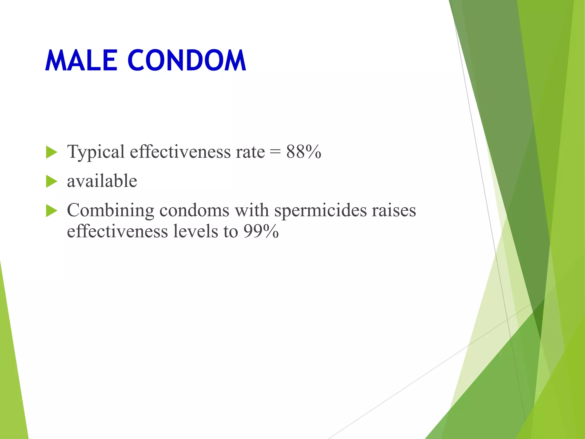 MALE CONDOM
 Typical effectiveness rate = 88%
 available
 Combining condoms with spermicides raises
effectiveness levels to 99%
 