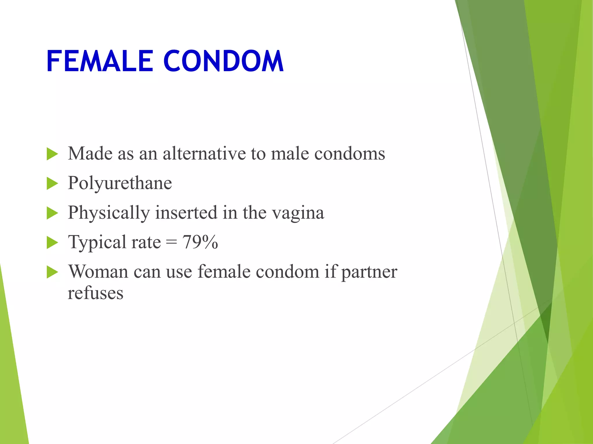 FEMALE CONDOM
 Made as an alternative to male condoms
 Polyurethane
 Physically inserted in the vagina
 Typical rate = 79%
 Woman can use female condom if partner
refuses
 