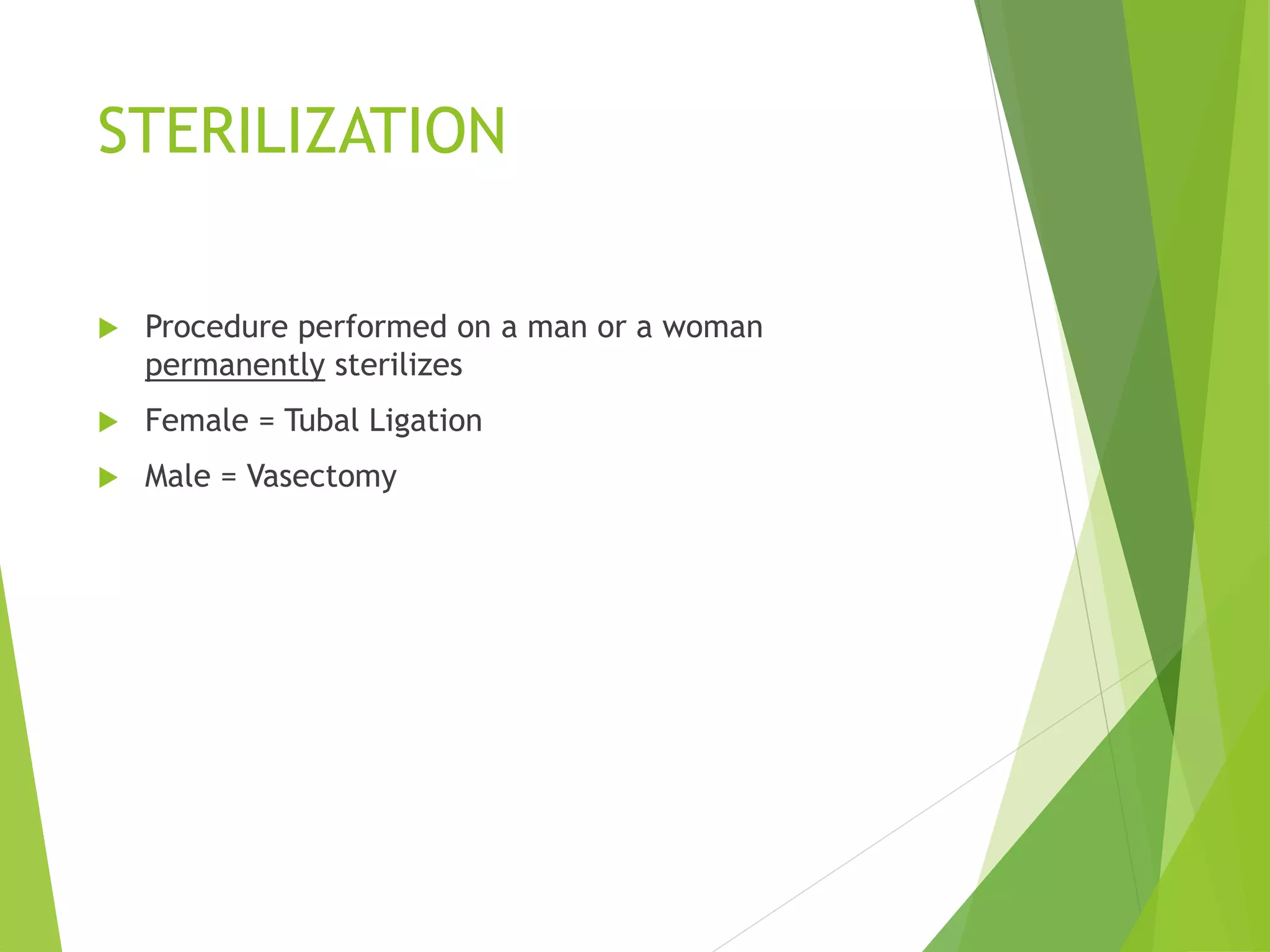 STERILIZATION
 Procedure performed on a man or a woman
permanently sterilizes
 Female = Tubal Ligation
 Male = Vasectomy
 
