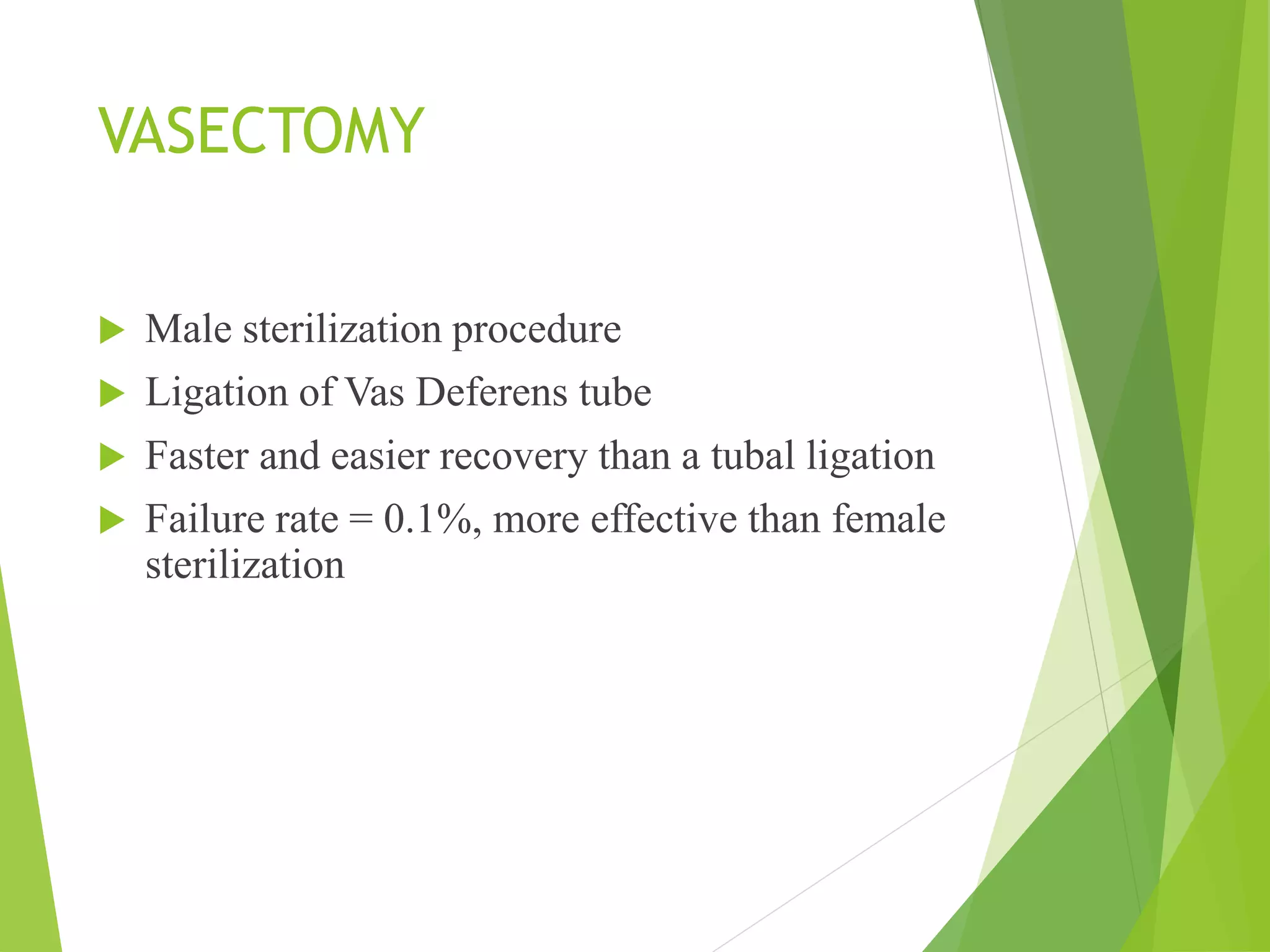 VASECTOMY
 Male sterilization procedure
 Ligation of Vas Deferens tube
 Faster and easier recovery than a tubal ligation
 Failure rate = 0.1%, more effective than female
sterilization
 