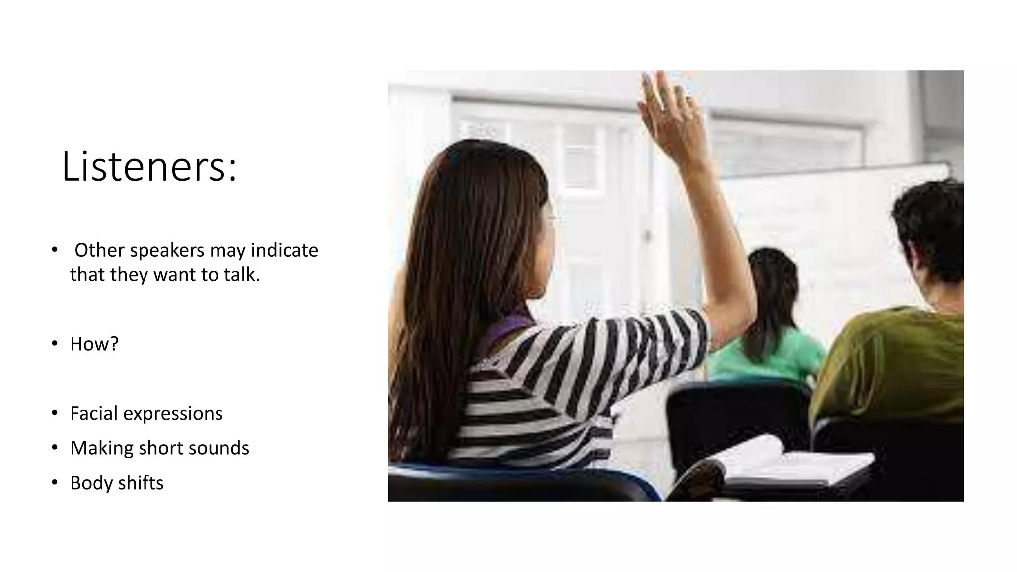 Listeners:
• Other speakers may indicate
that they want to talk.
• How?
• Facial expressions
• Making short sounds
• Body shifts
 