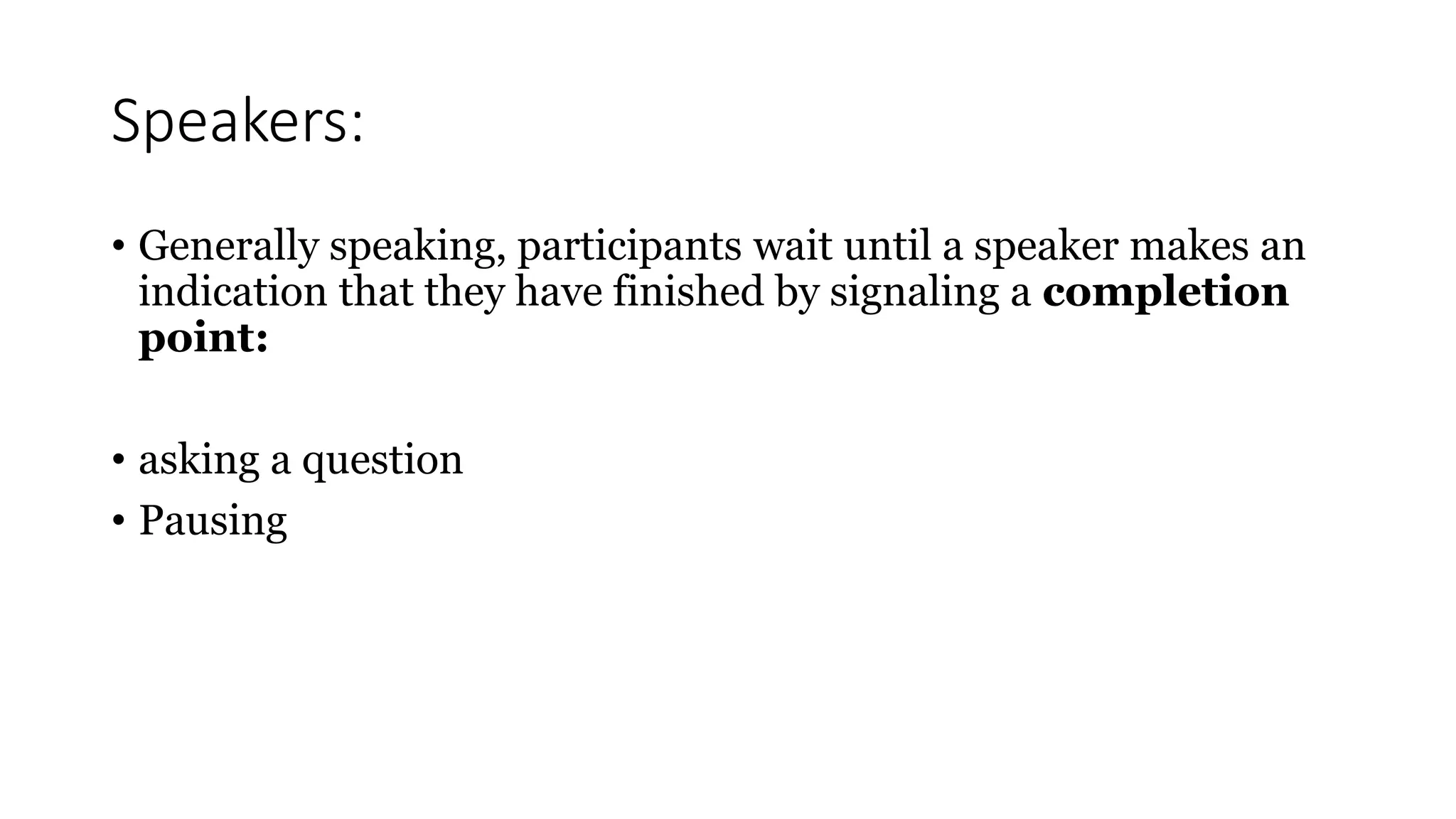 Speakers:
• Generally speaking, participants wait until a speaker makes an
indication that they have finished by signaling a completion
point:
• asking a question
• Pausing
 