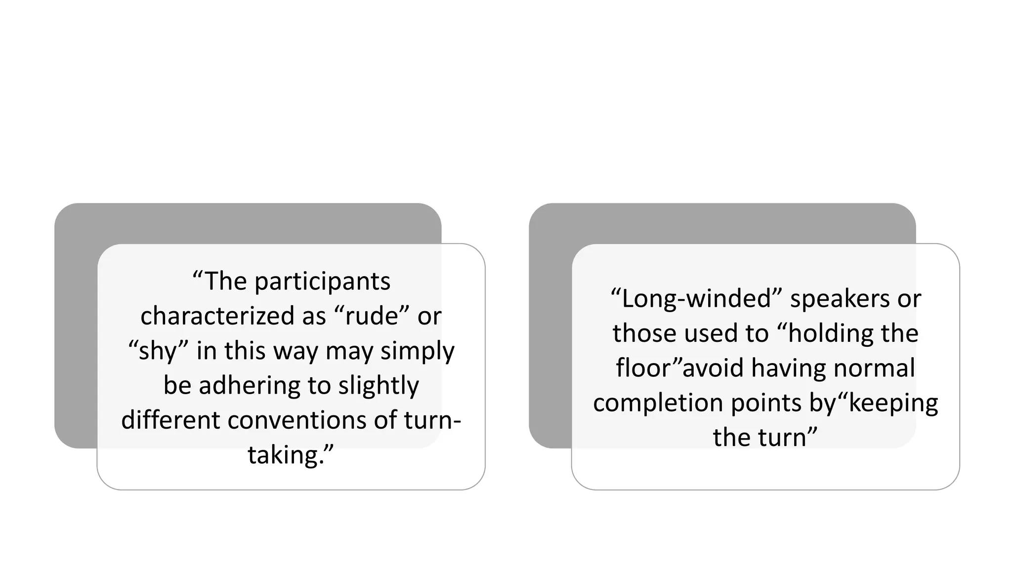 “The participants
characterized as “rude” or
“shy” in this way may simply
be adhering to slightly
different conventions of turn-
taking.”
“Long-winded” speakers or
those used to “holding the
floor”avoid having normal
completion points by“keeping
the turn”
 