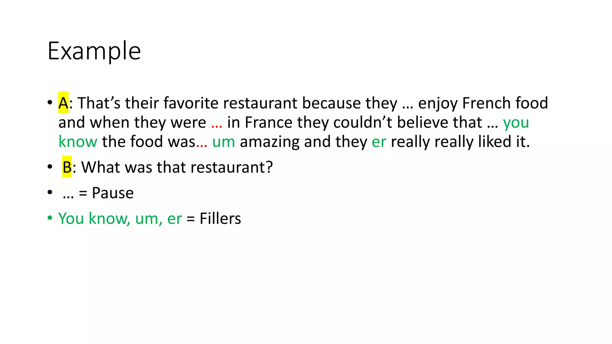 Example
• A: That’s their favorite restaurant because they … enjoy French food
and when they were … in France they couldn’t believe that … you
know the food was… um amazing and they er really really liked it.
• B: What was that restaurant?
• … = Pause
• You know, um, er = Fillers
 