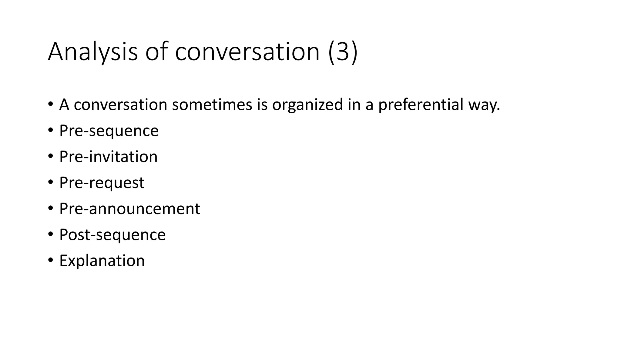 Analysis of conversation (3)
• A conversation sometimes is organized in a preferential way.
• Pre-sequence
• Pre-invitation
• Pre-request
• Pre-announcement
• Post-sequence
• Explanation
 
