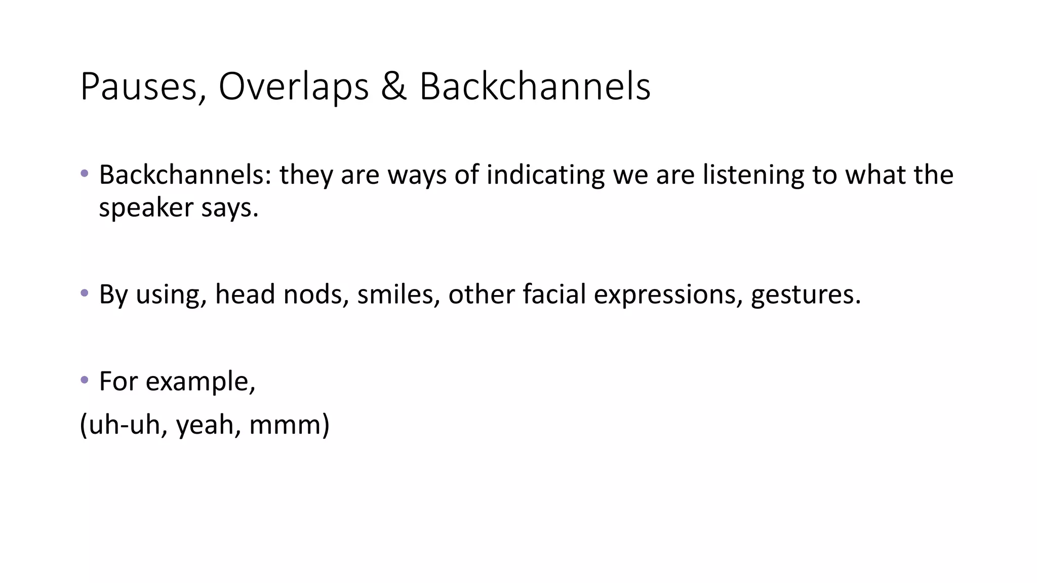 Pauses, Overlaps & Backchannels
• Backchannels: they are ways of indicating we are listening to what the
speaker says.
• By using, head nods, smiles, other facial expressions, gestures.
• For example,
(uh-uh, yeah, mmm)
 