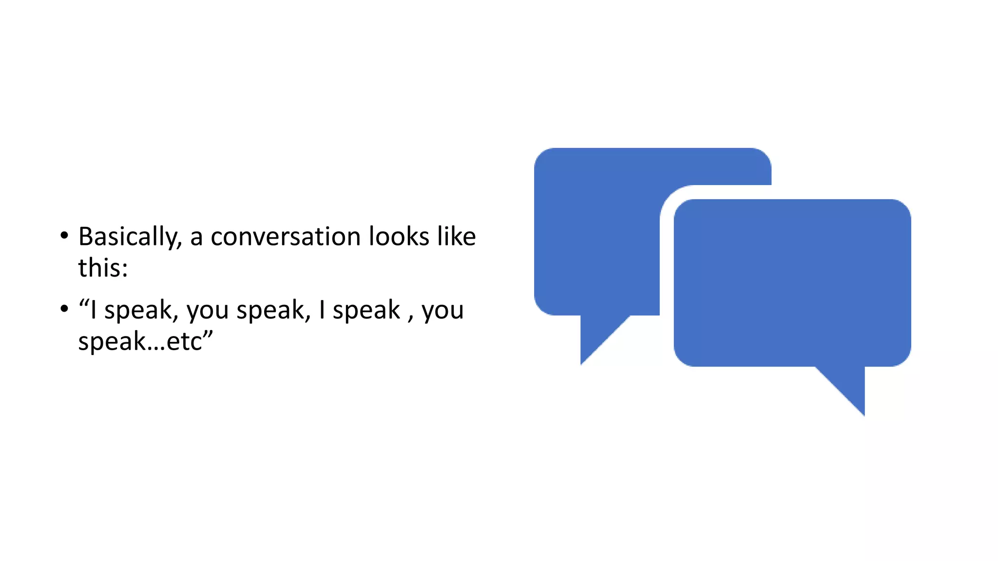 • Basically, a conversation looks like
this:
• “I speak, you speak, I speak , you
speak…etc”
 