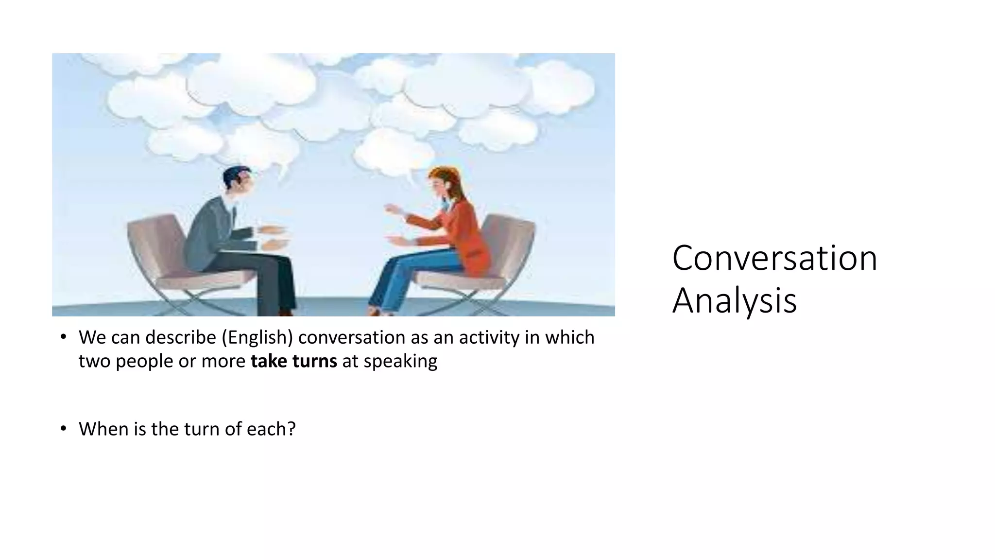 Conversation
Analysis
• We can describe (English) conversation as an activity in which
two people or more take turns at speaking
• When is the turn of each?
 