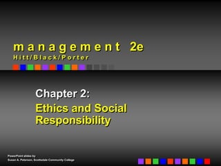 PowerPoint slides by
Susan A. Peterson, Scottsdale Community College
Chapter 2:
Ethics and Social
Responsibility
m a n a g e m e n t 2e
H i t t / B l a c k / P o r t e r
 