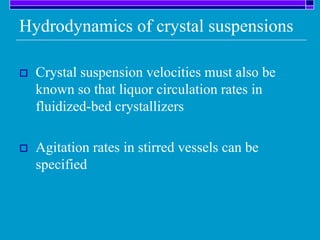 Hydrodynamics of crystal suspensions
 Crystal suspension velocities must also be
known so that liquor circulation rates in
fluidized-bed crystallizers
 Agitation rates in stirred vessels can be
specified
 