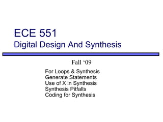 ECE 551
Digital Design And Synthesis
Fall ‘09
For Loops & Synthesis
Generate Statements
Use of X in Synthesis
Synthesis Pitfalls
Coding for Synthesis
 