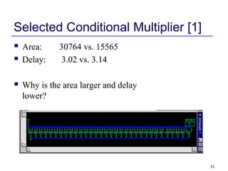 33
Selected Conditional Multiplier [1]
 Area: 30764 vs. 15565
 Delay: 3.02 vs. 3.14
 Why is the area larger and delay
l...