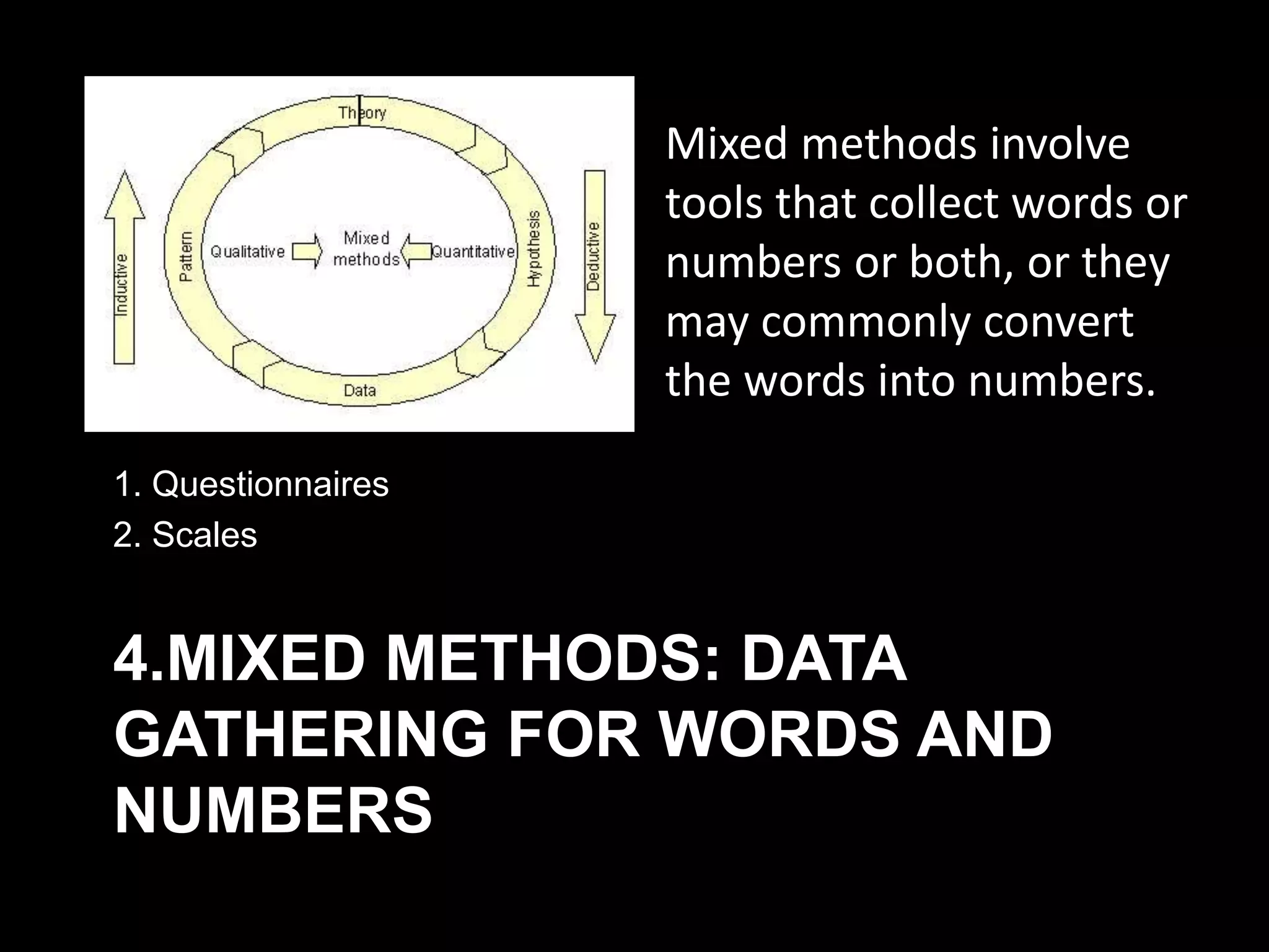 4.MIXED METHODS: DATA
GATHERING FOR WORDS AND
NUMBERS
1. Questionnaires
2. Scales
Mixed methods involve
tools that collect words or
numbers or both, or they
may commonly convert
the words into numbers.
 