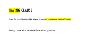 HAVING CLAUSE
Used for condition (just like where clause) on aggregate function’s result.
Having clause will not execute if there is no group by.
 