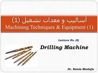Faculty of Engineering
Mechanical Engineering Department
Lecture No. (8)
‫ﻣﻌﺪﺍﺕ‬ ‫ﻭ‬ ‫ﺃﺳﺎﻟﻴﺐ‬‫ﺗﺸﻐﻴﻞ‬)1(
Machining Techniques & Equipment (1)
Dr. Rania Mostafa
Drilling Machine
 