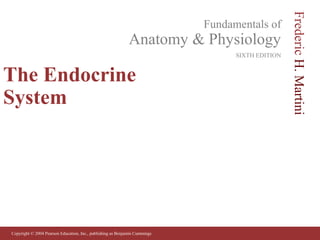 Copyright © 2004 Pearson Education, Inc., publishing as Benjamin Cummings
Fundamentals of
Anatomy & Physiology
SIXTH EDITION
Frederic
H.
Martini
The Endocrine
System
 