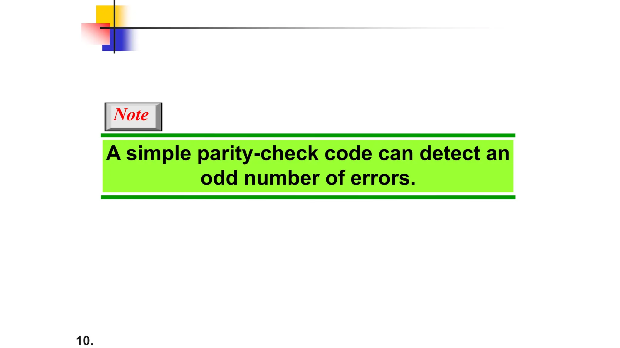 10.
A simple parity-check code can detect an
odd number of errors.
Note
 