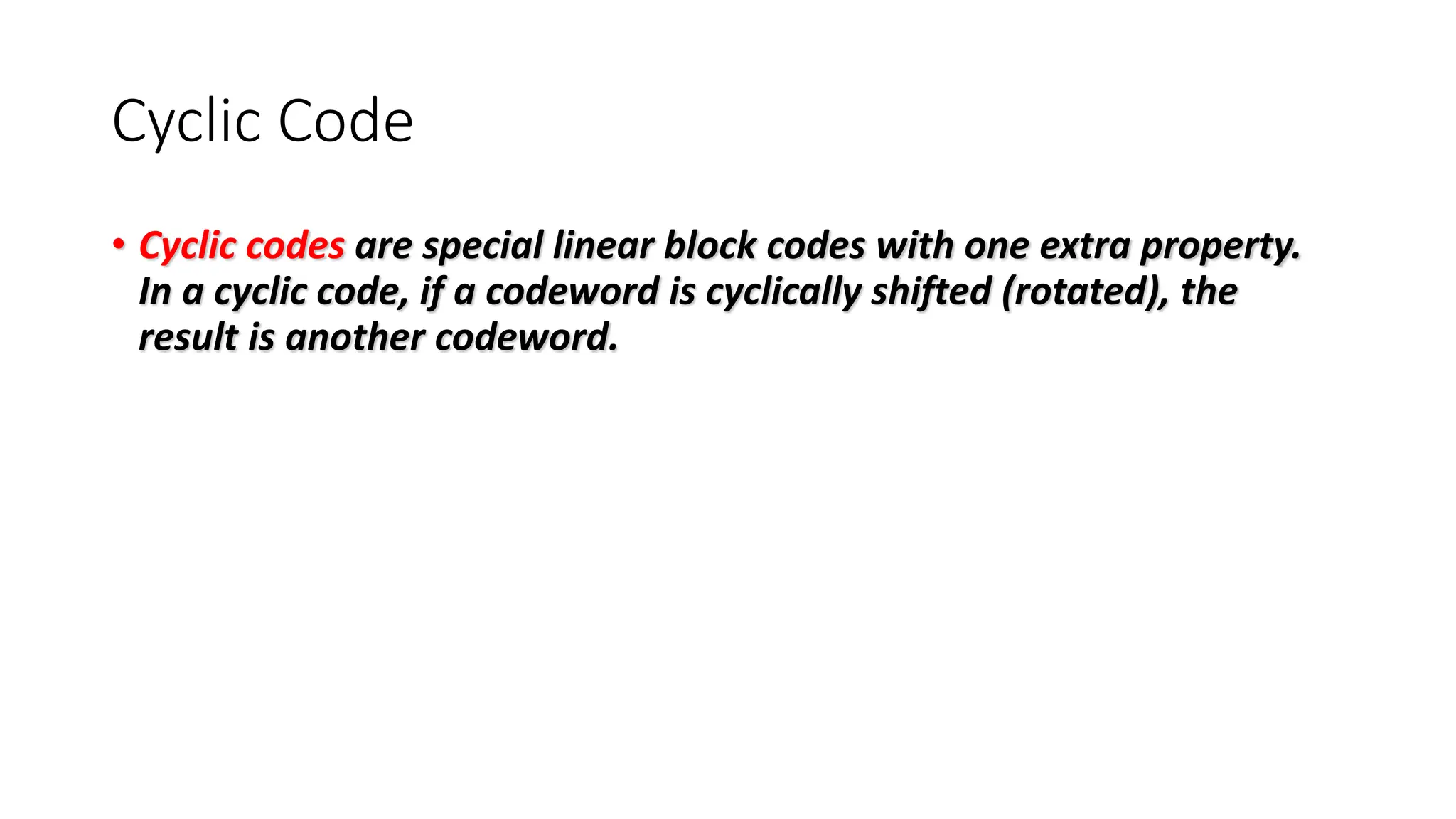 Cyclic Code
• Cyclic codes are special linear block codes with one extra property.
In a cyclic code, if a codeword is cyclically shifted (rotated), the
result is another codeword.
 