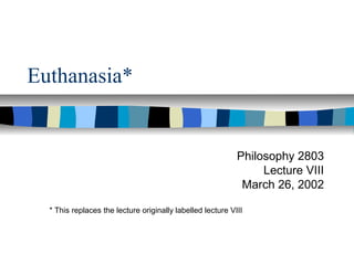 Euthanasia*

Philosophy 2803
Lecture VIII
March 26, 2002
* This replaces the lecture originally labelled lecture VIII

 