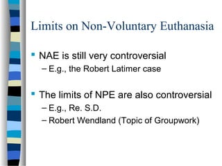 Limits on Non-Voluntary Euthanasia
 NAE is still very controversial
– E.g., the Robert Latimer case

 The limits of NPE are also controversial
– E.g., Re. S.D.
– Robert Wendland (Topic of Groupwork)

 