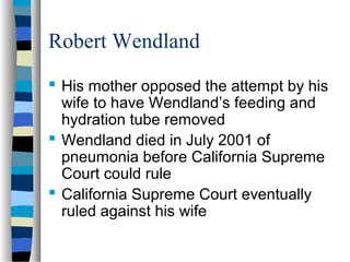 Robert Wendland
 His mother opposed the attempt by his
wife to have Wendland’s feeding and
hydration tube removed
 Wendland died in July 2001 of
pneumonia before California Supreme
Court could rule
 California Supreme Court eventually
ruled against his wife

 