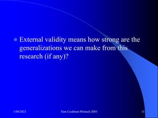 1/04/2023 Tom Cockburn Wintech 2003 11
 External validity means how strong are the
generalizations we can make from this
research (if any)?
 