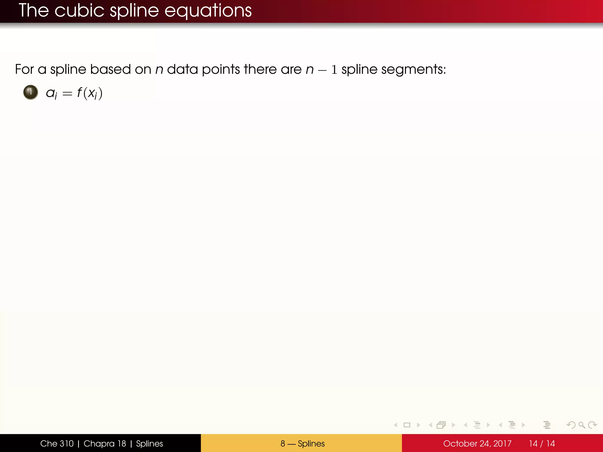 The cubic spline equations
For a spline based on n data points there are n − 1 spline segments:
1 ai = f(xi)
Che 310 | Chapra 18 | Splines 8 — Splines October 24, 2017 14 / 14
 