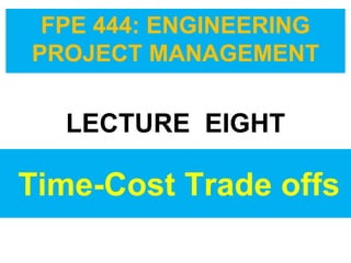 Time-Cost Trade offs
FPE 444: ENGINEERING
PROJECT MANAGEMENT
LECTURE EIGHT
 