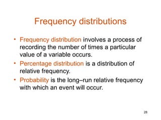 Frequency distributions
• Frequency distribution involves a process of
  recording the number of times a particular
  value of a variable occurs.
• Percentage distribution is a distribution of
  relative frequency.
• Probability is the long–run relative frequency
  with which an event will occur.


                                                   28
 