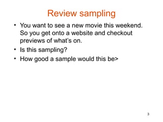 Review sampling
• You want to see a new movie this weekend.
  So you get onto a website and checkout
  previews of what’s on.
• Is this sampling?
• How good a sample would this be>




                                              3
 