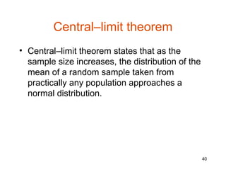 Central–limit theorem
• Central–limit theorem states that as the
  sample size increases, the distribution of the
  mean of a random sample taken from
  practically any population approaches a
  normal distribution.




                                                   40
 