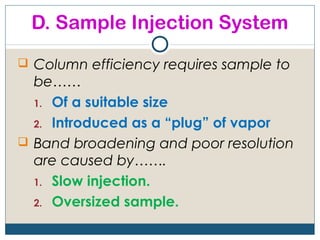 D. Sample Injection System
 Column efficiency requires sample to
  be……
  1. Of a suitable size

  2. Introduced as a “plug” of vapor
 Band broadening and poor resolution
  are caused by…….
  1. Slow injection.

  2. Oversized sample.
 