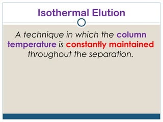 Isothermal Elution

  A technique in which the column
temperature is constantly maintained
     throughout the separation.
 