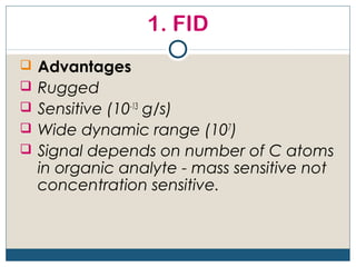 1. FID
 Advantages
 Rugged
 Sensitive (10-13 g/s)
 Wide dynamic range (107)
 Signal depends on number of C atoms
  in organic analyte - mass sensitive not
  concentration sensitive.
 