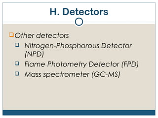 H. Detectors

 Other detectors
    Nitrogen-Phosphorous Detector
     (NPD)
    Flame Photometry Detector (FPD)
    Mass spectrometer (GC-MS)
 