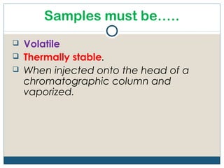 Samples must be…..
   Volatile
   Thermally stable.
   When injected onto the head of a
    chromatographic column and
    vaporized.
 