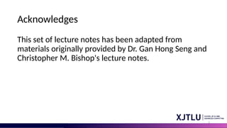 2
Acknowledges
This set of lecture notes has been adapted from
materials originally provided by Dr. Gan Hong Seng and
Christopher M. Bishop's lecture notes.
 