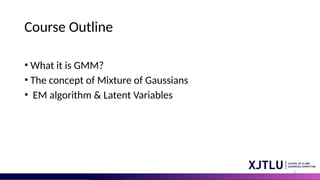 3
Course Outline
• What it is GMM?
• The concept of Mixture of Gaussians
• EM algorithm & Latent Variables l,
 