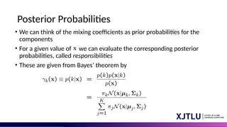 Posterior Probabilities
• We can think of the mixing coefficients as prior probabilities for the
components
• For a given value of we can evaluate the corresponding posterior
probabilities, called responsibilities
• These are given from Bayes’ theorem by
 