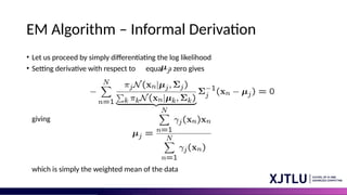 EM Algorithm – Informal Derivation
• Let us proceed by simply differentiating the log likelihood
• Setting derivative with respect to equal to zero gives
giving
which is simply the weighted mean of the data
 