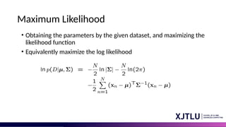 Maximum Likelihood
• Obtaining the parameters by the given dataset, and maximizing the
likelihood function
• Equivalently maximize the log likelihood
 