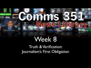 Week 8
    Truth & Veriﬁcation:
Journalism’s First Obligation
 
