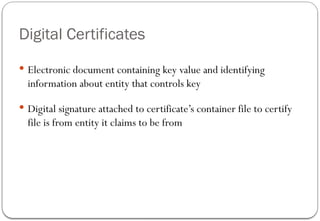 Digital Certificates
 Electronic document containing key value and identifying
information about entity that controls key
 Digital signature attached to certificate’s container file to certify
file is from entity it claims to be from
 