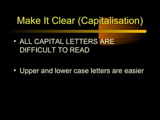 Make It Clear (Capitalisation)
• ALL CAPITAL LETTERS ARE
DIFFICULT TO READ
• Upper and lower case letters are easier

 