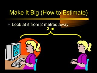 Make It Big (How to Estimate)
• Look at it from 2 metres away
2m

 