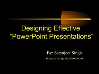 Designing Effective
“PowerPoint Presentations”
By: Satyajeet Singh
satyajeet.singh@yahoo.com

 