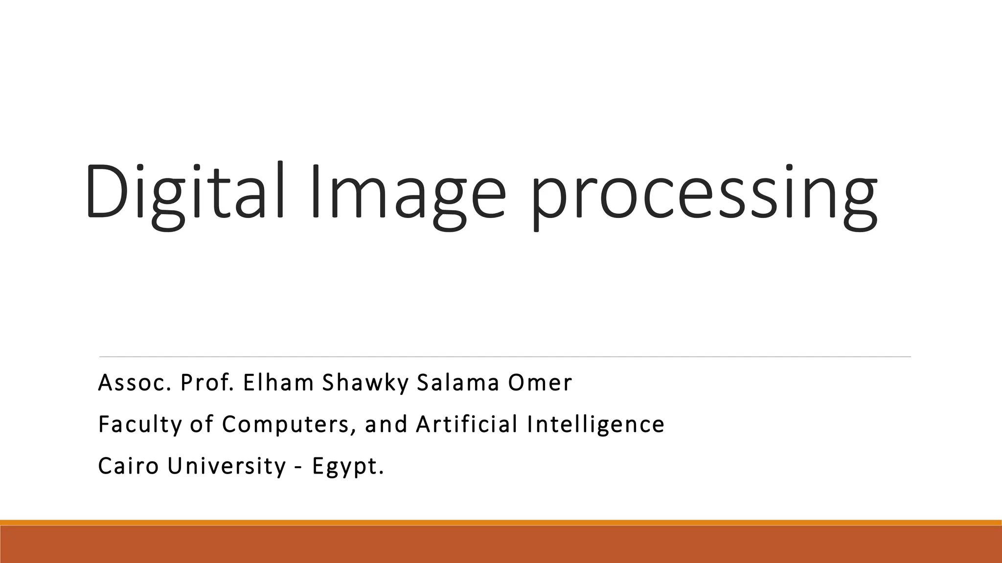 Digital Image processing
Assoc. Prof. Elham Shawky Salama Omer
Faculty of Computers, and Artificial Intelligence
Cairo University - Egypt.
 