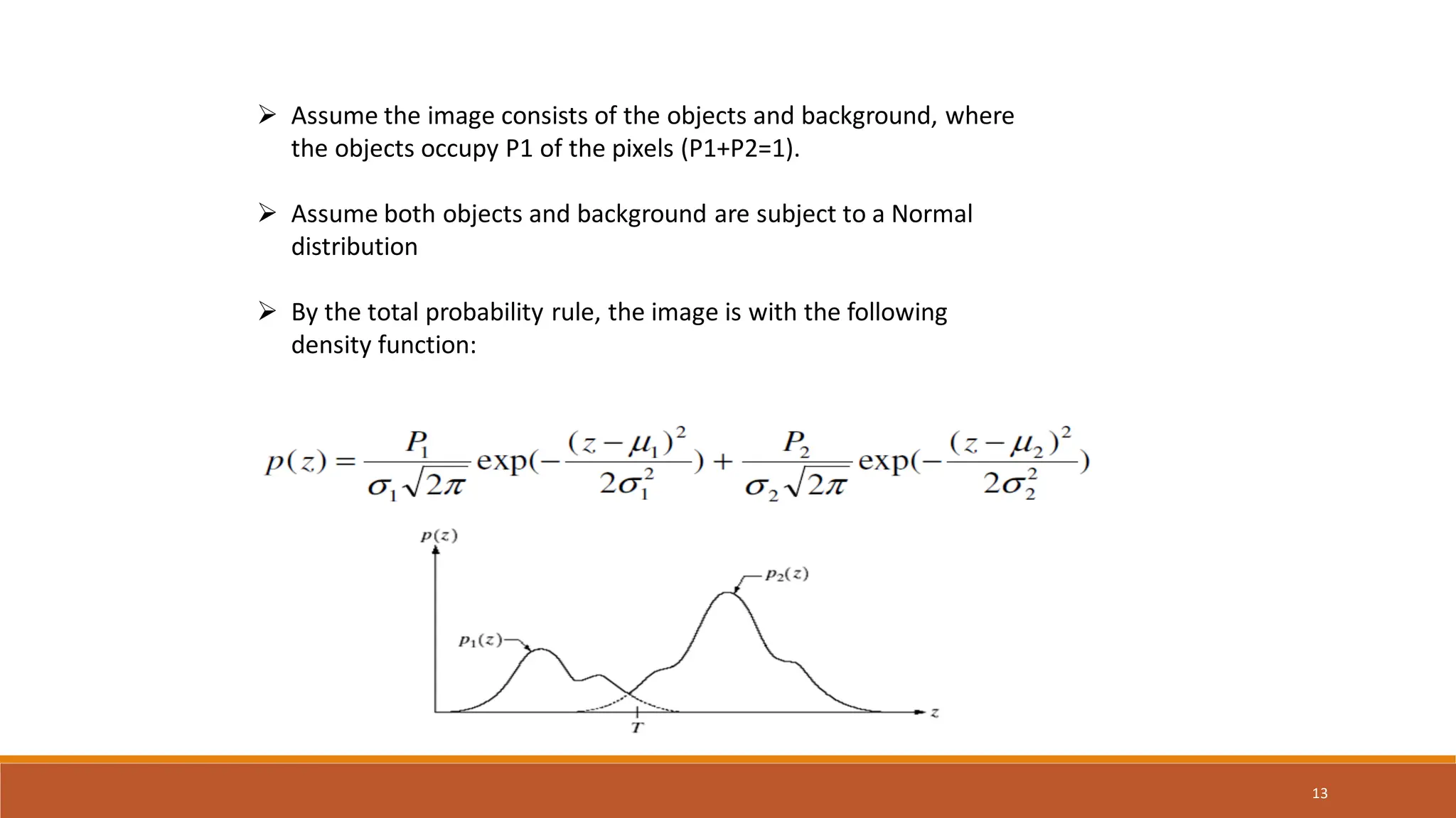 13
 Assume the image consists of the objects and background, where
the objects occupy P1 of the pixels (P1+P2=1).
 Assume both objects and background are subject to a Normal
distribution
 By the total probability rule, the image is with the following
density function:
 