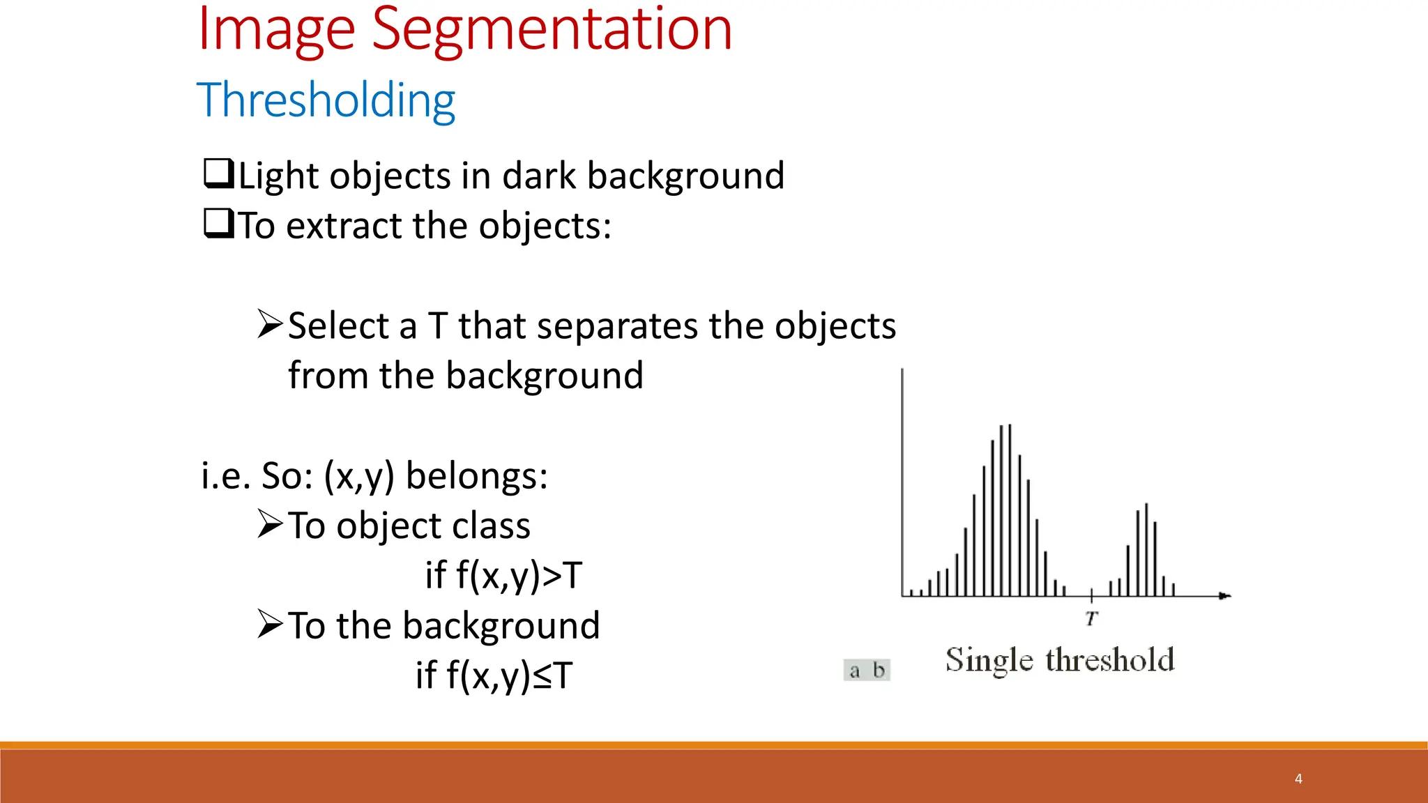 4
Image Segmentation
Thresholding
Light objects in dark background
To extract the objects:
Select a T that separates the objects
from the background
i.e. So: (x,y) belongs:
To object class
if f(x,y)>T
To the background
if f(x,y)≤T
 