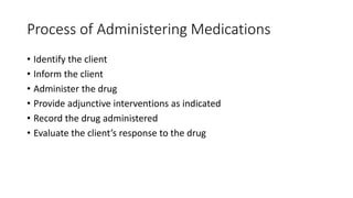 Process of Administering Medications
• Identify the client
• Inform the client
• Administer the drug
• Provide adjunctive interventions as indicated
• Record the drug administered
• Evaluate the client’s response to the drug
 